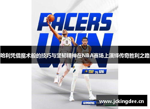 哈利凭借魔术般的技巧与坚韧精神在NBA赛场上演绎传奇胜利之路